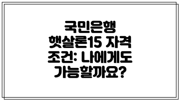 국민은행 햇살론15 자격 조건: 나에게도 가능할까요?
