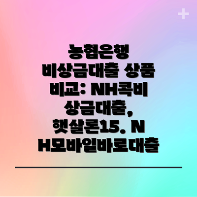 농협은행 비상금대출 상품 비교: NH콕비상금대출, 햇살론15. NH모바일바로대출