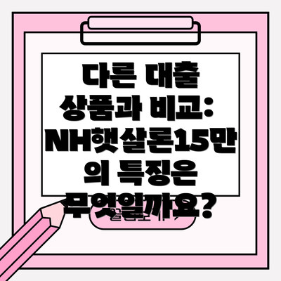 다른 대출 상품과 비교: NH햇살론15만의 특징은 무엇일까요?