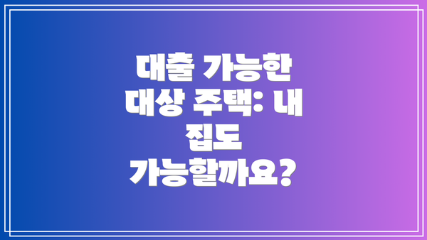 대출 가능한 대상 주택: 내 집도 가능할까요?