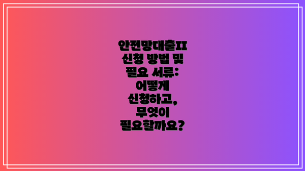안전망대출II 신청 방법 및 필요 서류: 어떻게 신청하고, 무엇이 필요할까요?