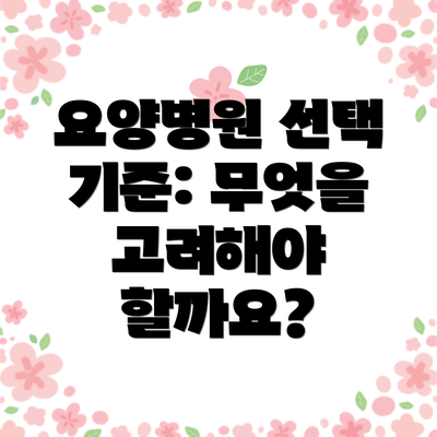 요양병원 선택 기준: 무엇을 고려해야 할까요?