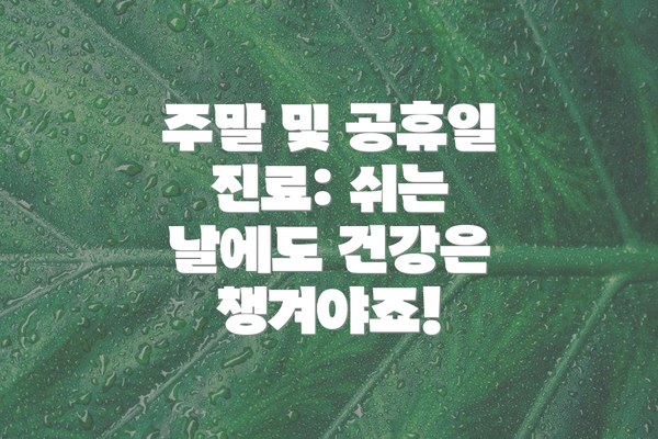 주말 및 공휴일 진료: 쉬는 날에도 건강은 챙겨야죠!