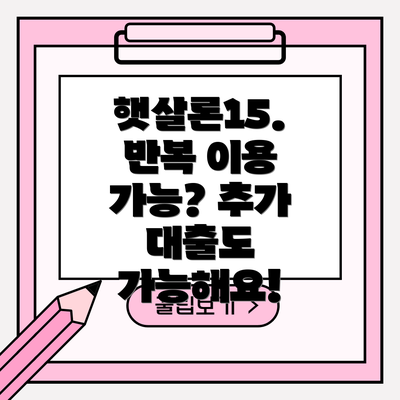 햇살론15.  반복 이용 가능? 추가 대출도 가능해요!