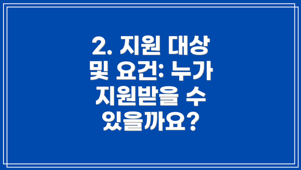 2. 지원 대상 및 요건: 누가 지원받을 수 있을까요?