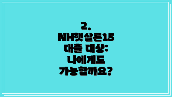 2. NH햇살론15 대출 대상: 나에게도 가능할까요?