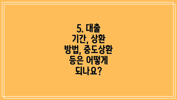 5. 대출 기간, 상환 방법, 중도상환 등은 어떻게 되나요?