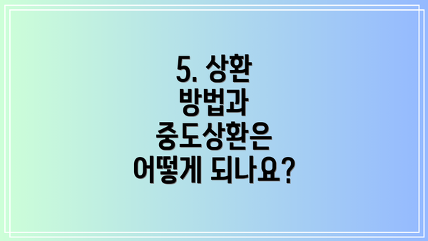 5. 상환 방법과 중도상환은 어떻게 되나요?