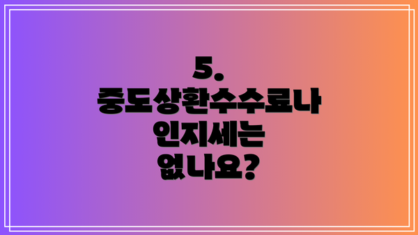 5.  중도상환수수료나 인지세는 없나요?