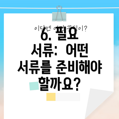 6. 필요 서류:  어떤 서류를 준비해야 할까요?