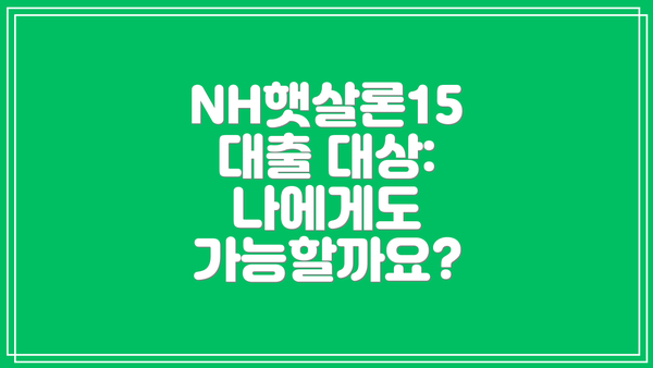 NH햇살론15 대출 대상: 나에게도 가능할까요?