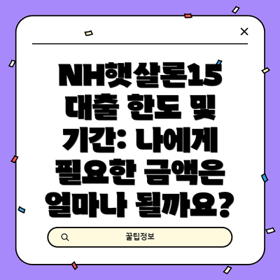 NH햇살론15 대출 한도 및 기간: 나에게 필요한 금액은 얼마나 될까요?