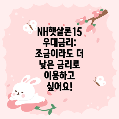 NH햇살론15 우대금리: 조금이라도 더 낮은 금리로 이용하고 싶어요!