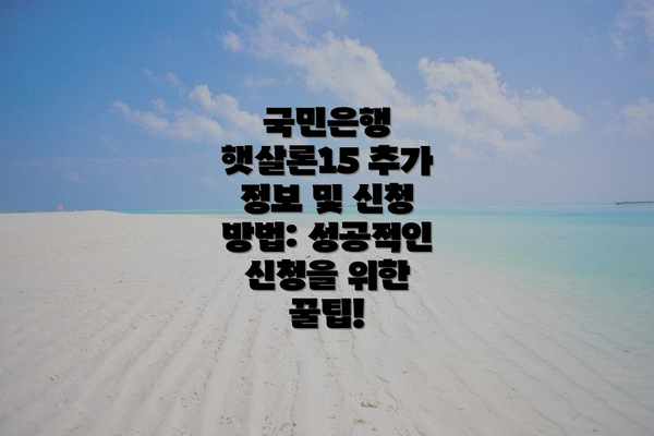 국민은행 햇살론15 추가 정보 및 신청 방법: 성공적인 신청을 위한 꿀팁!