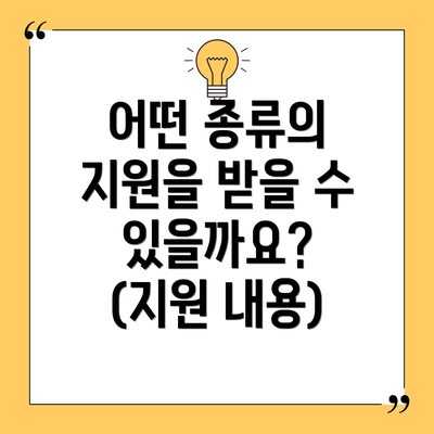어떤 종류의 지원을 받을 수 있을까요? (지원 내용)