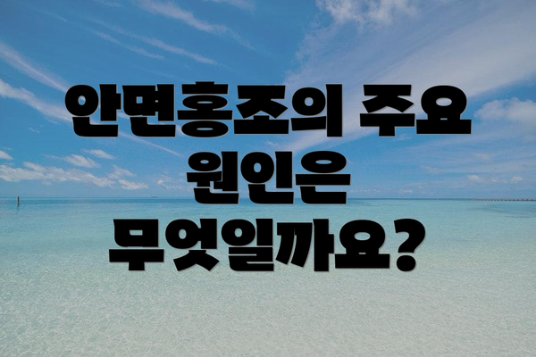 안면홍조의 주요 원인은 무엇일까요?