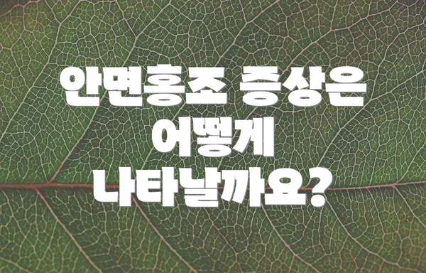 안면홍조 증상은 어떻게 나타날까요?