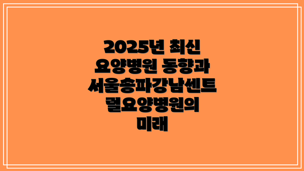 2025년 최신 요양병원 동향과 서울송파강남센트럴요양병원의 미래