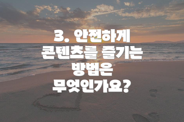 3. 안전하게 콘텐츠를 즐기는 방법은 무엇인가요?