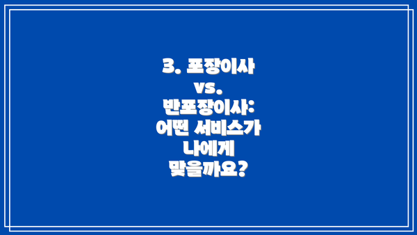 3. 포장이사 vs. 반포장이사: 어떤 서비스가 나에게 맞을까요?