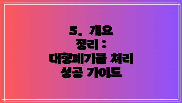 5.  개요 정리 : 대형폐기물 처리 성공 가이드