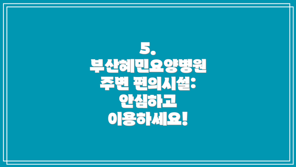 5. 부산혜민요양병원 주변 편의시설: 안심하고 이용하세요!