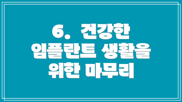 6.  건강한 임플란트 생활을 위한 마무리
