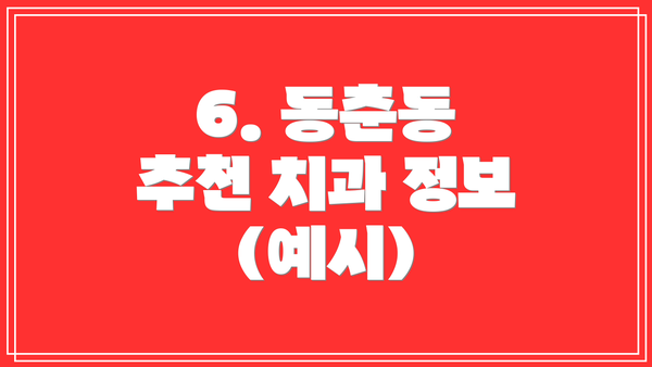 6. 동춘동 추천 치과 정보 (예시)